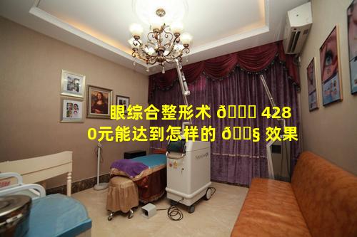 眼综合整形术 🐘 4280元能达到怎样的 🐧 效果